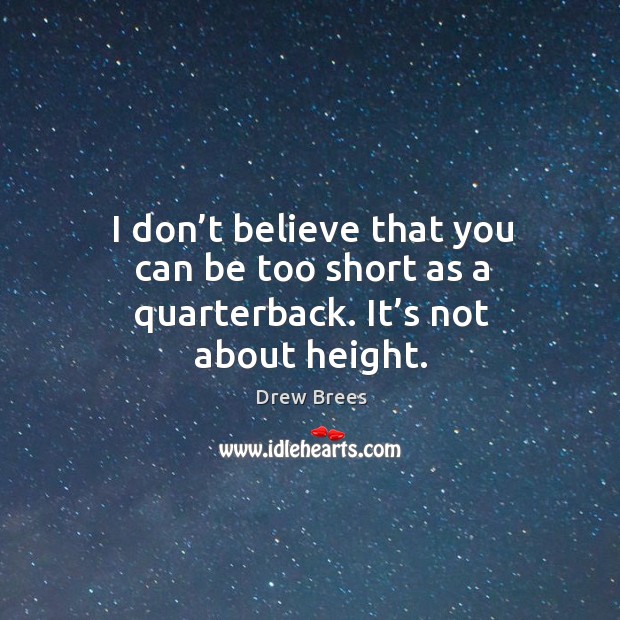 I don’t believe that you can be too short as a quarterback. It’s not about height. Drew Brees Picture Quote