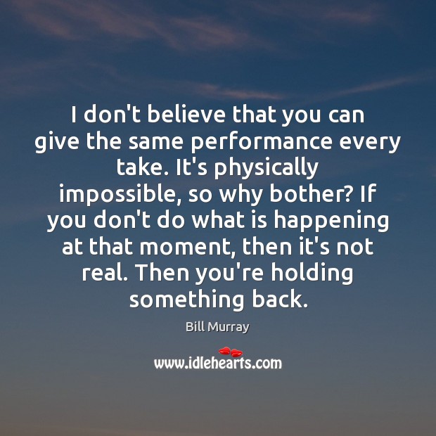 I don’t believe that you can give the same performance every take. Bill Murray Picture Quote