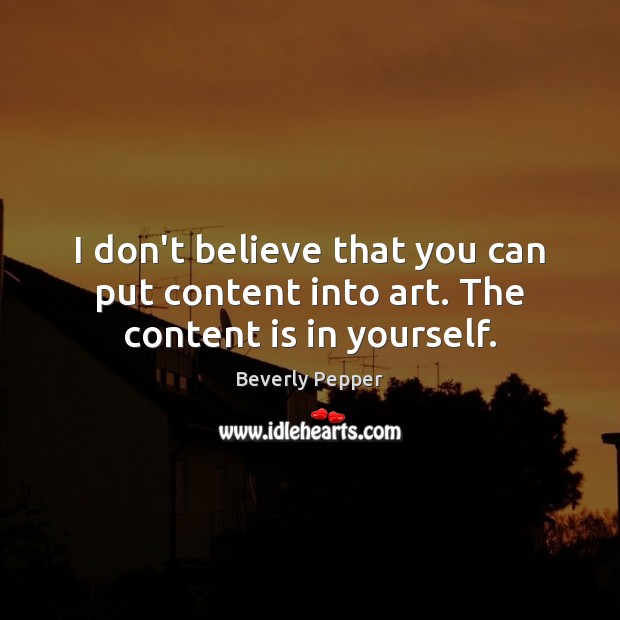 I don’t believe that you can put content into art. The content is in yourself. Image