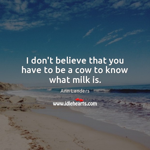 I don’t believe that you have to be a cow to know what milk is. Image