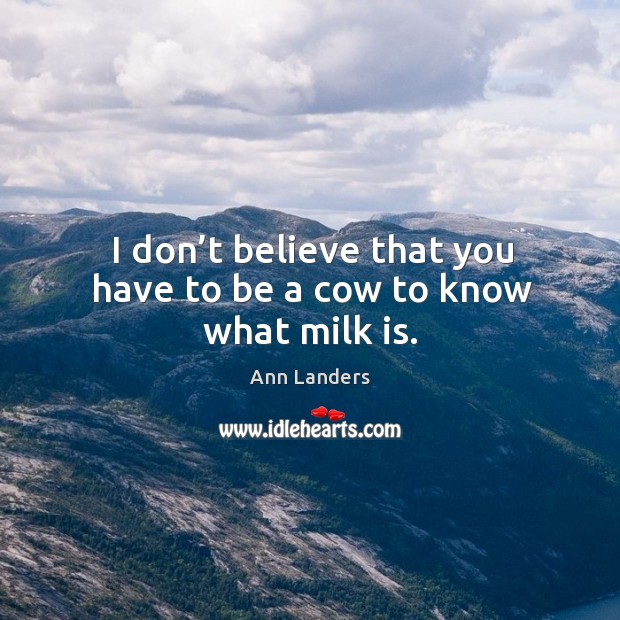I don’t believe that you have to be a cow to know what milk is. Ann Landers Picture Quote