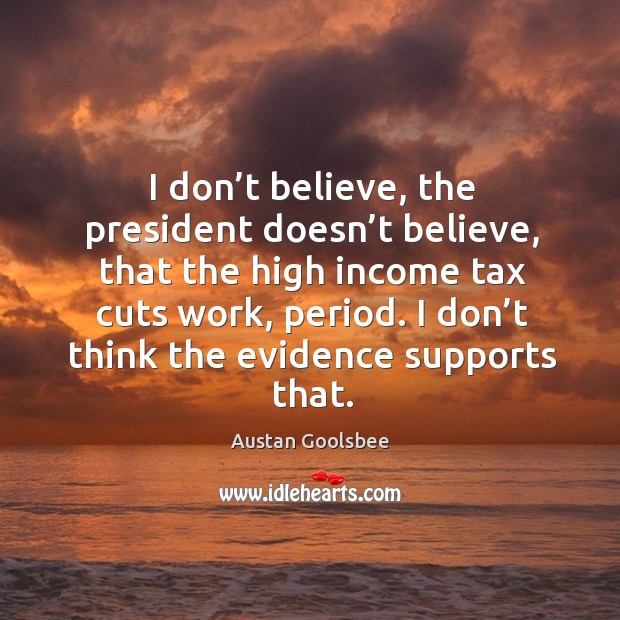 I don’t believe, the president doesn’t believe, that the high income tax cuts work, period. Austan Goolsbee Picture Quote