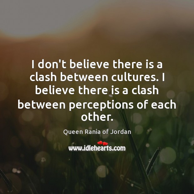 I don’t believe there is a clash between cultures. I believe there Queen Rania of Jordan Picture Quote