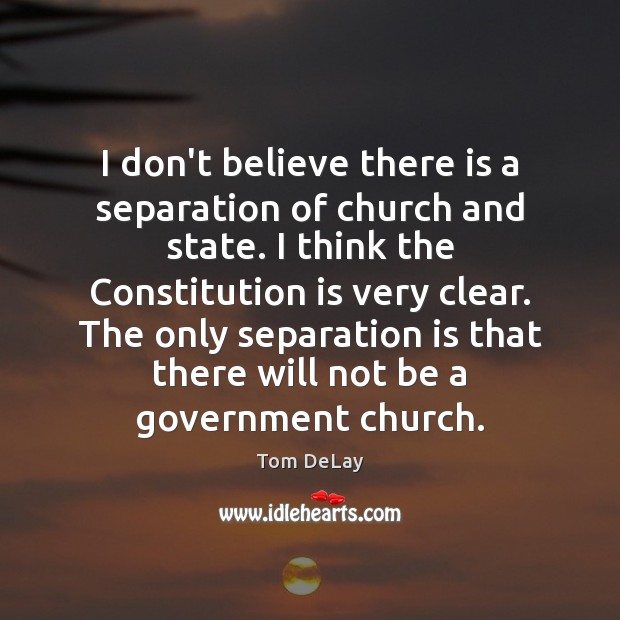 I don’t believe there is a separation of church and state. I Tom DeLay Picture Quote