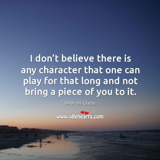 I don’t believe there is any character that one can play for that long and not bring a piece of you to it. Sharon Gless Picture Quote