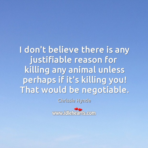I don’t believe there is any justifiable reason for killing any animal Image