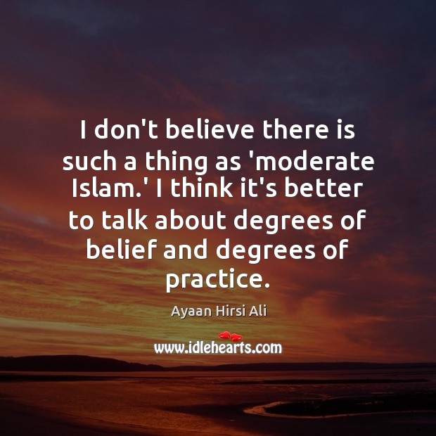 I don’t believe there is such a thing as ‘moderate Islam.’ Ayaan Hirsi Ali Picture Quote