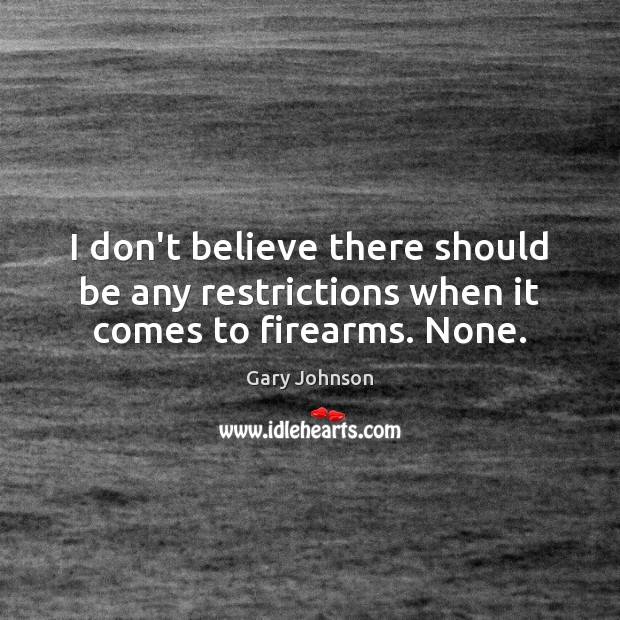 I don’t believe there should be any restrictions when it comes to firearms. None. Gary Johnson Picture Quote