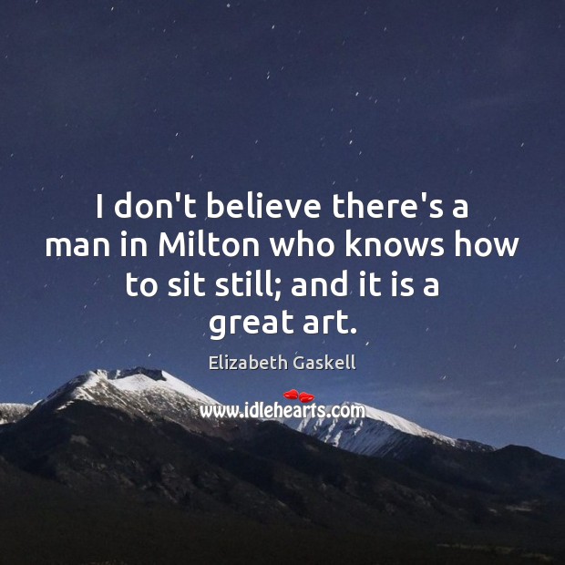 I don’t believe there’s a man in Milton who knows how to sit still; and it is a great art. Elizabeth Gaskell Picture Quote