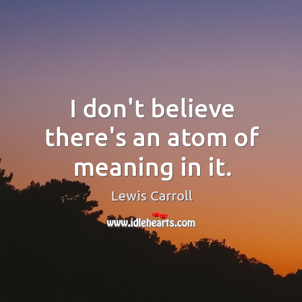 I don’t believe there’s an atom of meaning in it. Lewis Carroll Picture Quote