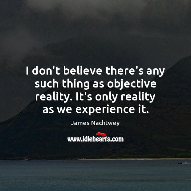 I don’t believe there’s any such thing as objective reality. It’s only James Nachtwey Picture Quote