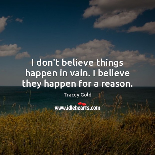 I don’t believe things happen in vain. I believe they happen for a reason. Tracey Gold Picture Quote