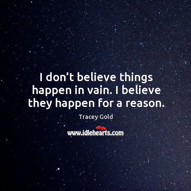 I don’t believe things happen in vain. I believe they happen for a reason. Tracey Gold Picture Quote