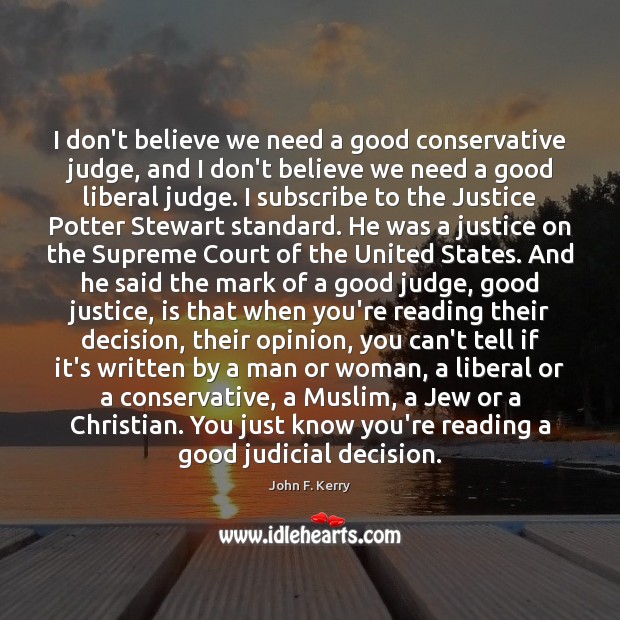 I don’t believe we need a good conservative judge, and I don’t John F. Kerry Picture Quote