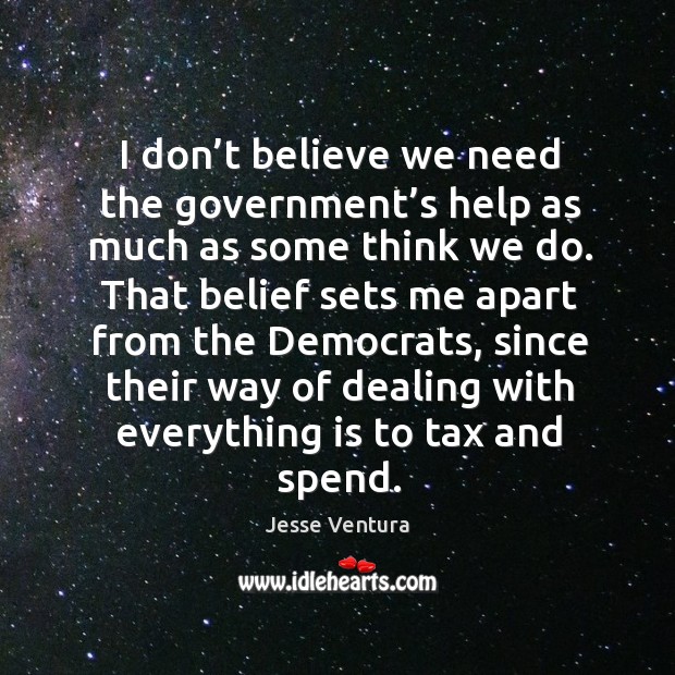 I don’t believe we need the government’s help as much as some think we do. Image