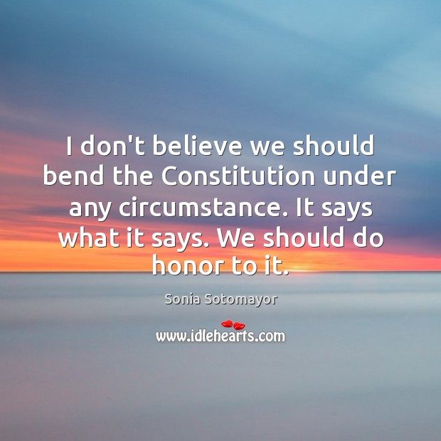 I don’t believe we should bend the Constitution under any circumstance. It Sonia Sotomayor Picture Quote