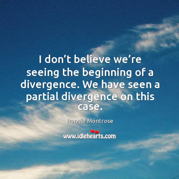 I don’t believe we’re seeing the beginning of a divergence. We have seen a partial divergence on this case. Image