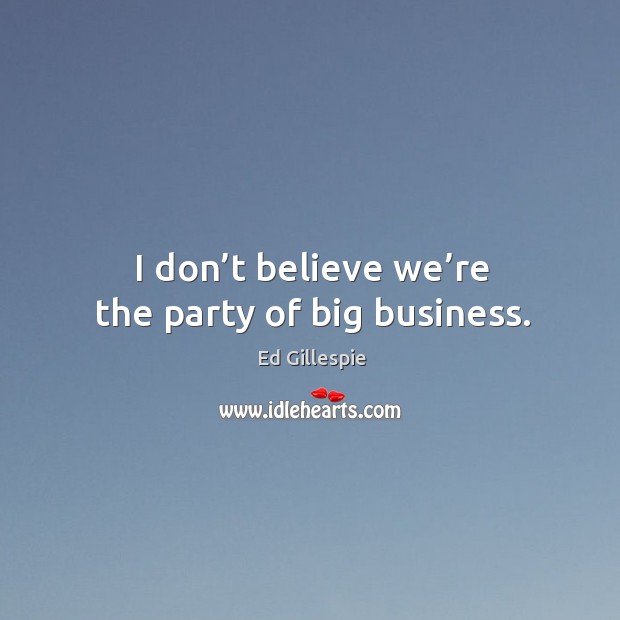 I don’t believe we’re the party of big business. Ed Gillespie Picture Quote
