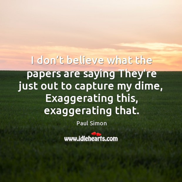 I don’t believe what the papers are saying they’re just out to capture my dime, exaggerating this, exaggerating that. Paul Simon Picture Quote