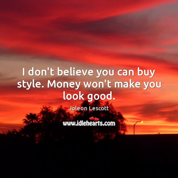 I don’t believe you can buy style. Money won’t make you look good. Image