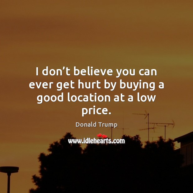 I don’t believe you can ever get hurt by buying a good location at a low price. Donald Trump Picture Quote