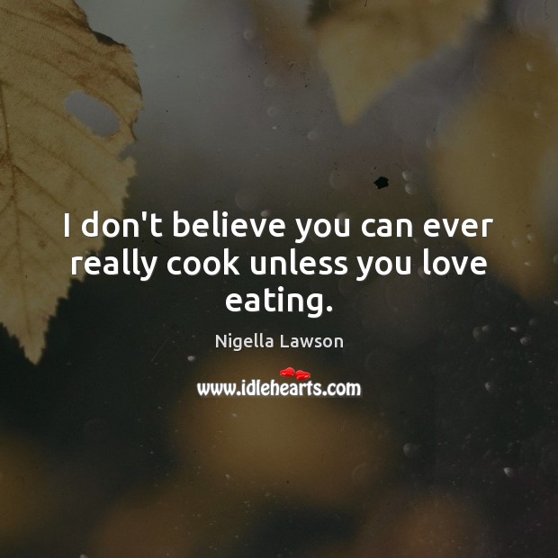 I don’t believe you can ever really cook unless you love eating. Nigella Lawson Picture Quote