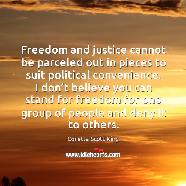 I don’t believe you can stand for freedom for one group of people and deny it to others. Coretta Scott King Picture Quote