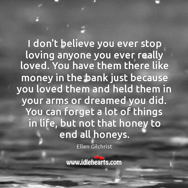 I don’t believe you ever stop loving anyone you ever really loved. 