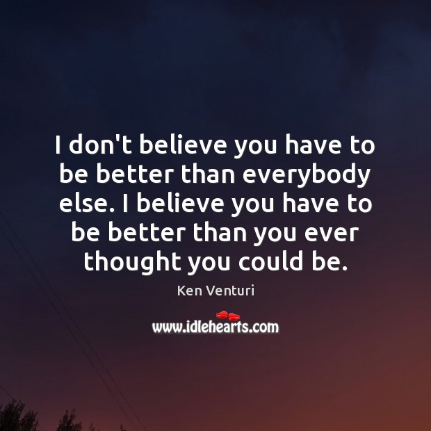 I don’t believe you have to be better than everybody else. I Ken Venturi Picture Quote