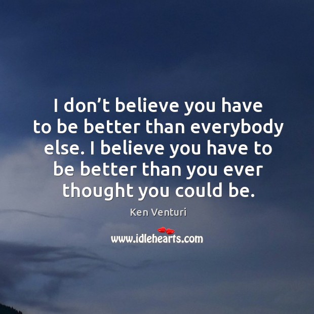 I don’t believe you have to be better than everybody else. Ken Venturi Picture Quote