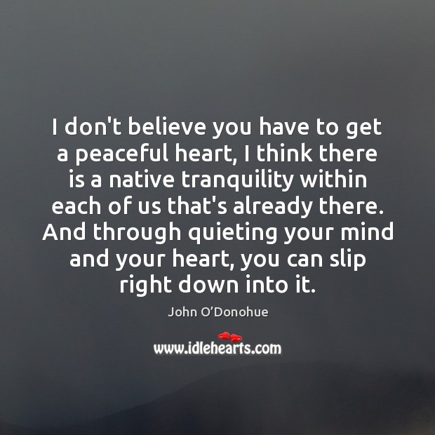 I don’t believe you have to get a peaceful heart, I think John O’Donohue Picture Quote