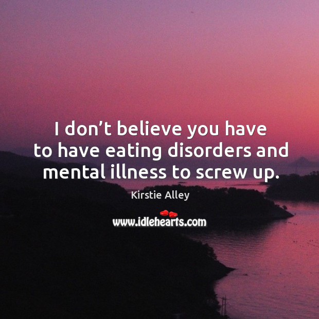 I don’t believe you have to have eating disorders and mental illness to screw up. Image