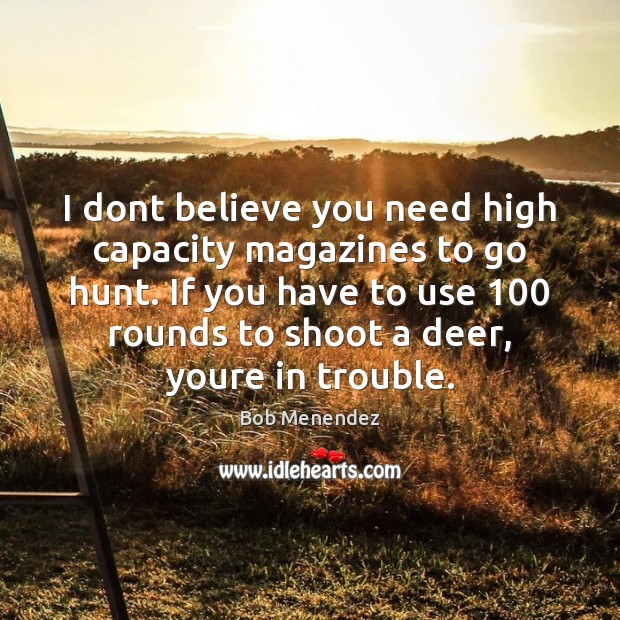I dont believe you need high capacity magazines to go hunt. If Bob Menendez Picture Quote