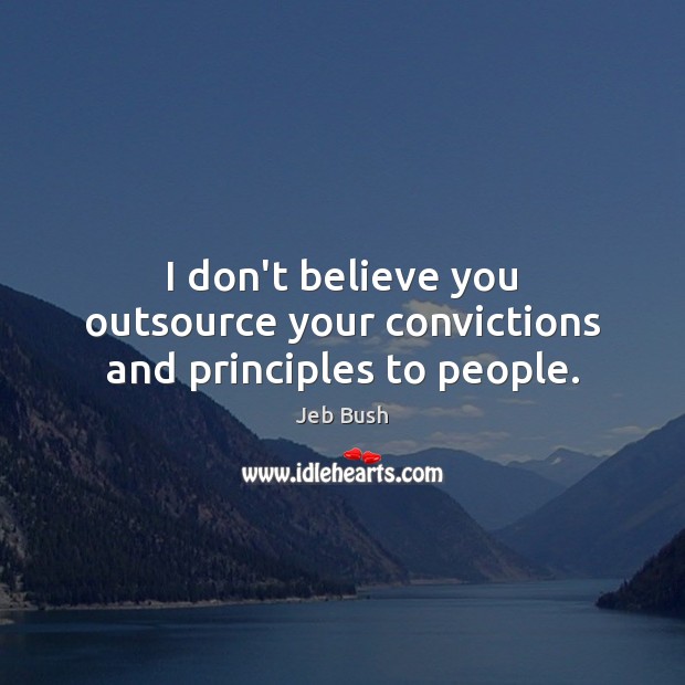 I don’t believe you outsource your convictions and principles to people. Jeb Bush Picture Quote