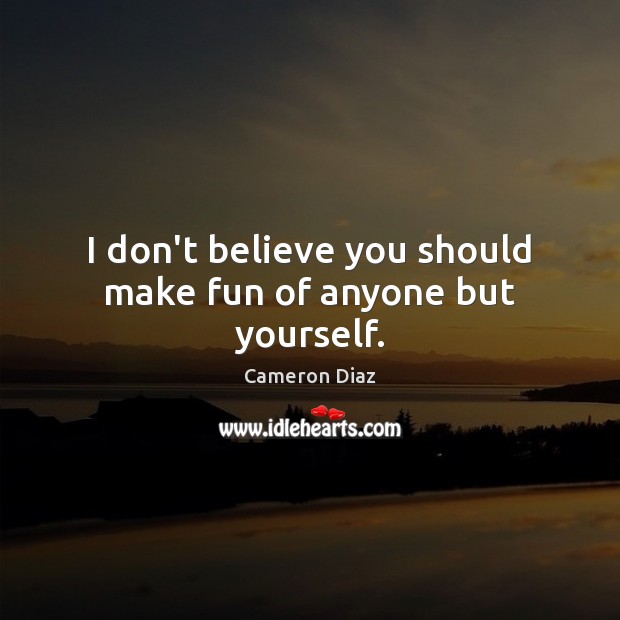 I don’t believe you should make fun of anyone but yourself. Cameron Diaz Picture Quote