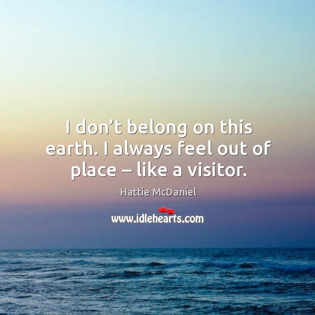 I don’t belong on this earth. I always feel out of place – like a visitor. Hattie McDaniel Picture Quote