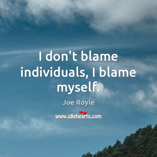 I don’t blame individuals, I blame myself. Image