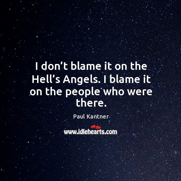 I don’t blame it on the hell’s angels. I blame it on the people who were there. Paul Kantner Picture Quote