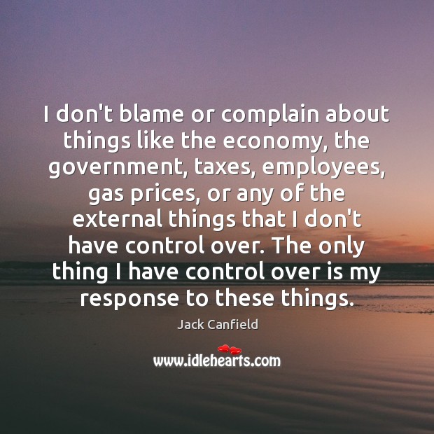 I don’t blame or complain about things like the economy, the government, Jack Canfield Picture Quote