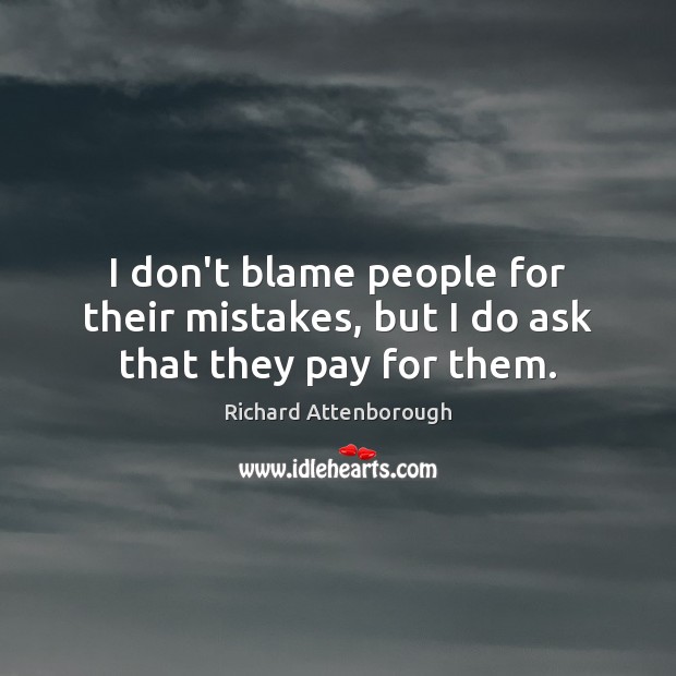 I don’t blame people for their mistakes, but I do ask that they pay for them. Image