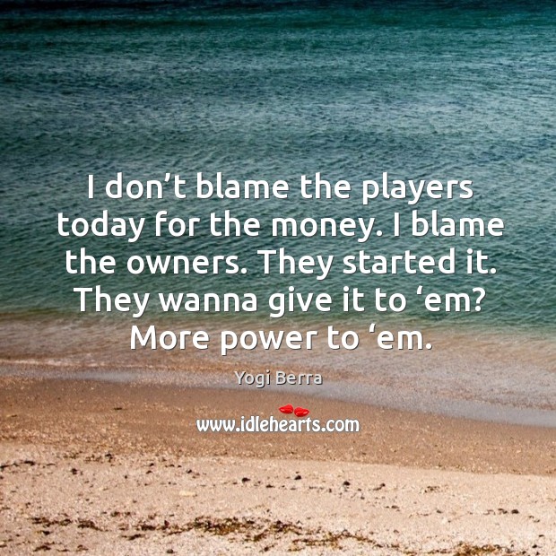 I don’t blame the players today for the money. I blame the owners. Yogi Berra Picture Quote