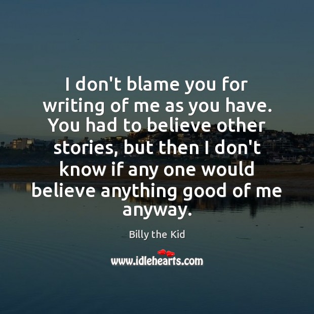 I don’t blame you for writing of me as you have. You Billy the Kid Picture Quote