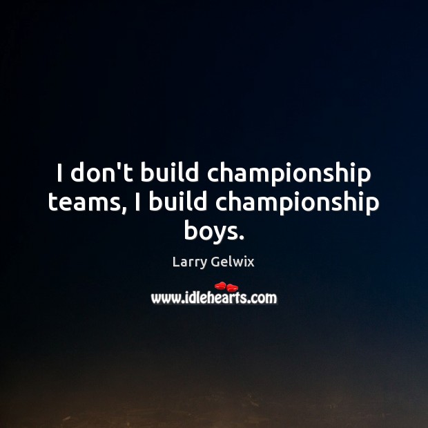 I don’t build championship teams, I build championship boys. Larry Gelwix Picture Quote