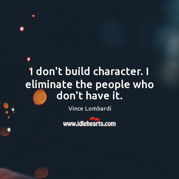 I don’t build character. I eliminate the people who don’t have it. Vince Lombardi Picture Quote