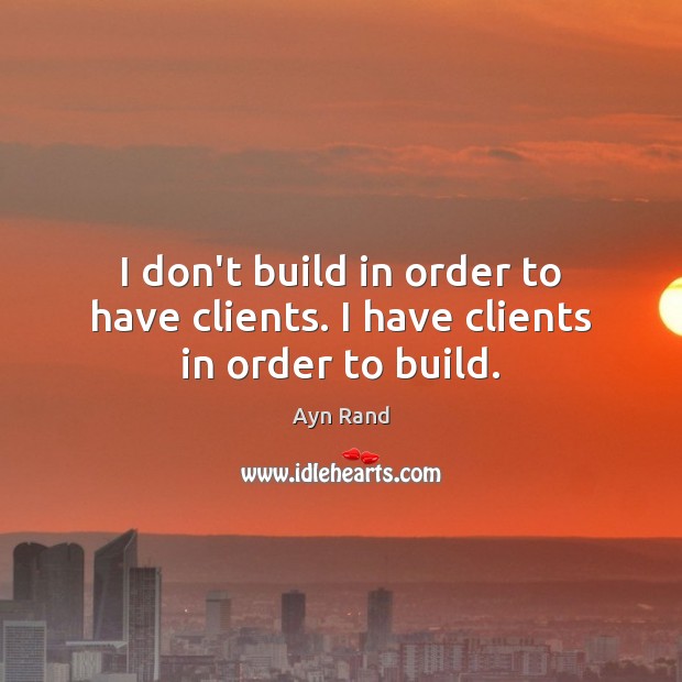 I don’t build in order to have clients. I have clients in order to build. Image