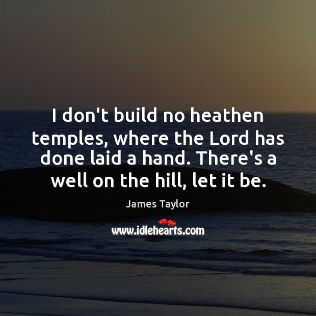 I don’t build no heathen temples, where the Lord has done laid James Taylor Picture Quote