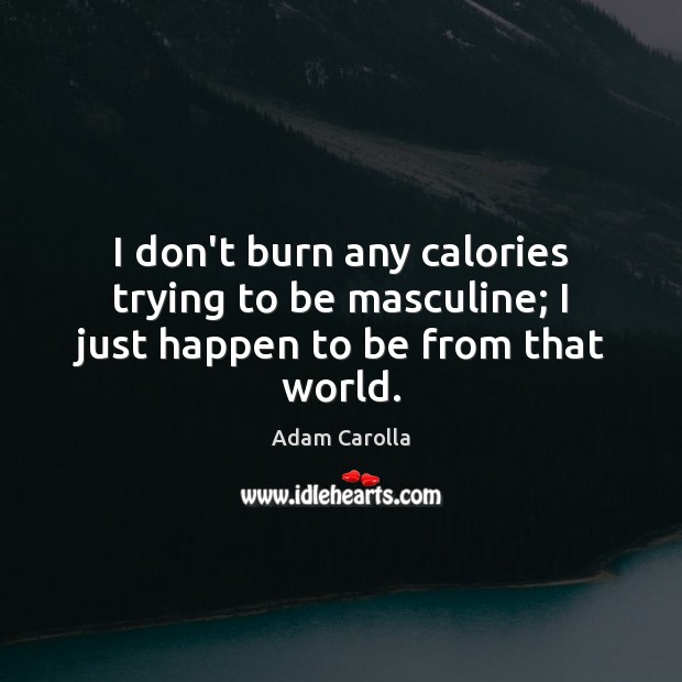 I don’t burn any calories trying to be masculine; I just happen to be from that world. Adam Carolla Picture Quote