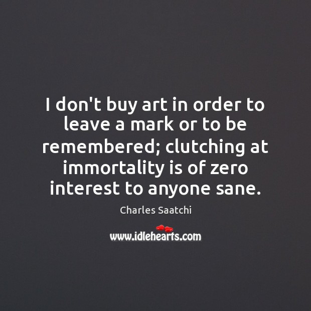 I don’t buy art in order to leave a mark or to Charles Saatchi Picture Quote