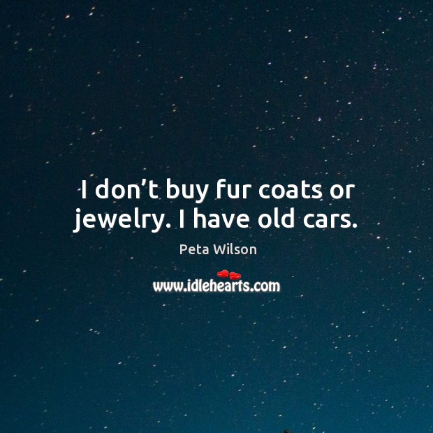 I don’t buy fur coats or jewelry. I have old cars. Peta Wilson Picture Quote
