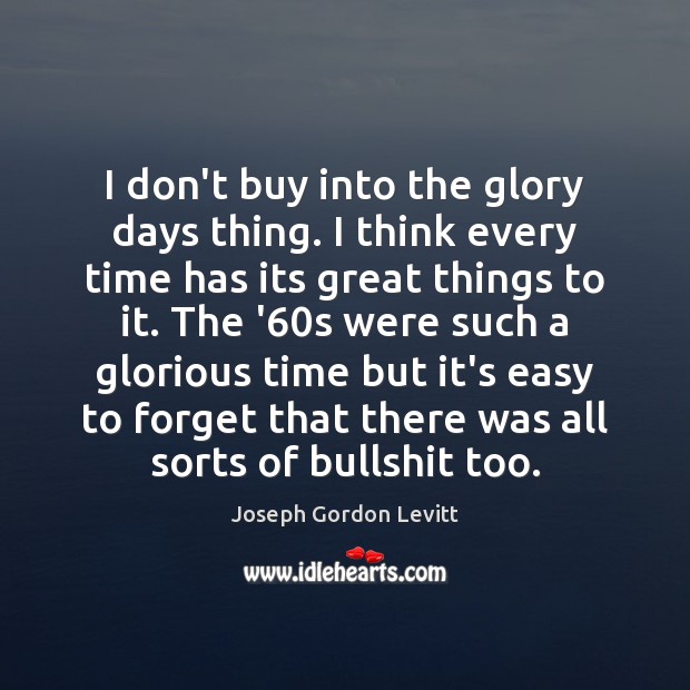 I don’t buy into the glory days thing. I think every time Joseph Gordon Levitt Picture Quote